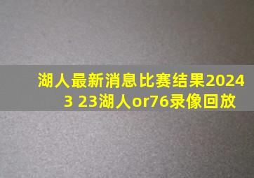 湖人最新消息比赛结果2024 3 23湖人or76录像回放